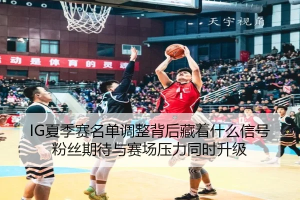 IG夏季赛名单调整背后藏着什么信号 粉丝期待与赛场压力同时升级