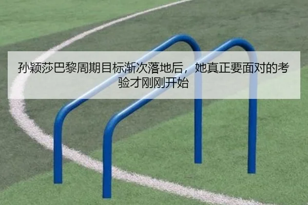 孙颖莎巴黎周期目标渐次落地后，她真正要面对的考验才刚刚开始